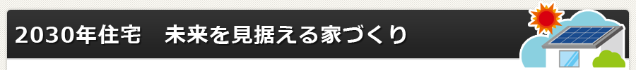 2030年住宅　未来を見据える家づくり